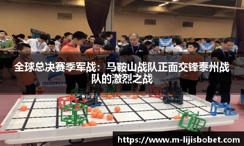 全球总决赛季军战：马鞍山战队正面交锋泰州战队的激烈之战